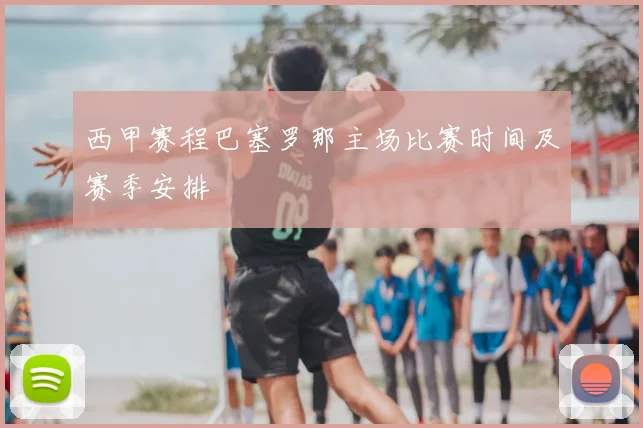西甲赛程巴塞罗那主场比赛时间及赛季安排