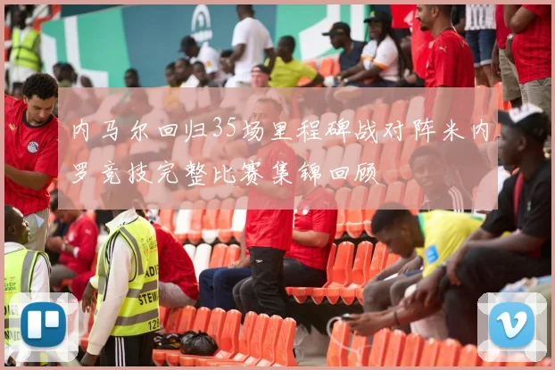 内马尔回归35场里程碑战对阵米内罗竞技完整比赛集锦回顾