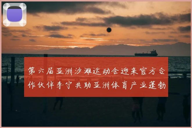 第六届亚洲沙滩运动会迎来官方合作伙伴李宁共助亚洲体育产业蓬勃发展